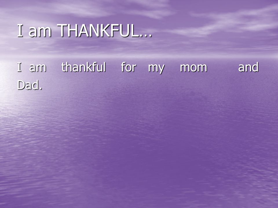 I am THANKFUL… I am thankful for my mom and Dad.