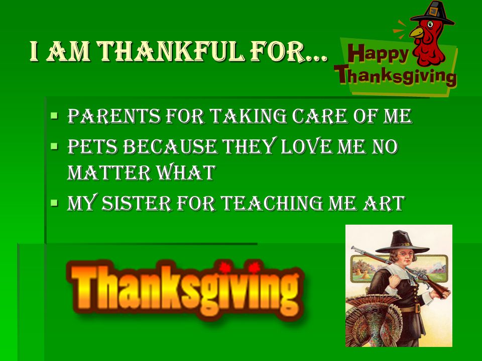 I am thankful for…  Parents for taking care of me  Pets because they love me no matter what  My sister for teaching me art