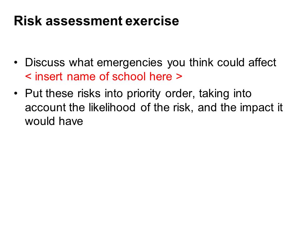 Risk assessment exercise Discuss what emergencies you think could affect Put these risks into priority order, taking into account the likelihood of the risk, and the impact it would have