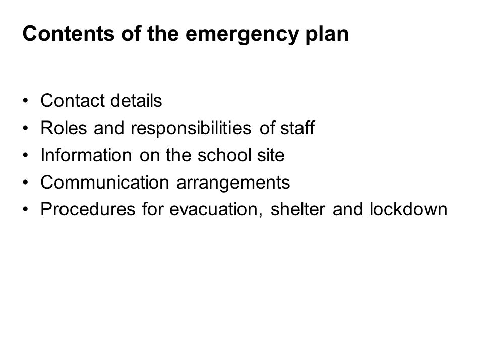 Contents of the emergency plan Contact details Roles and responsibilities of staff Information on the school site Communication arrangements Procedures for evacuation, shelter and lockdown