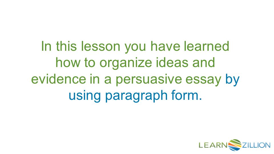 In this lesson you have learned how to organize ideas and evidence in a persuasive essay by using paragraph form.
