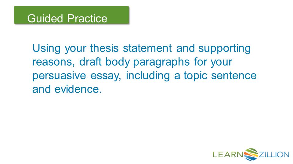 Let’s Review Guided Practice Using your thesis statement and supporting reasons, draft body paragraphs for your persuasive essay, including a topic sentence and evidence.