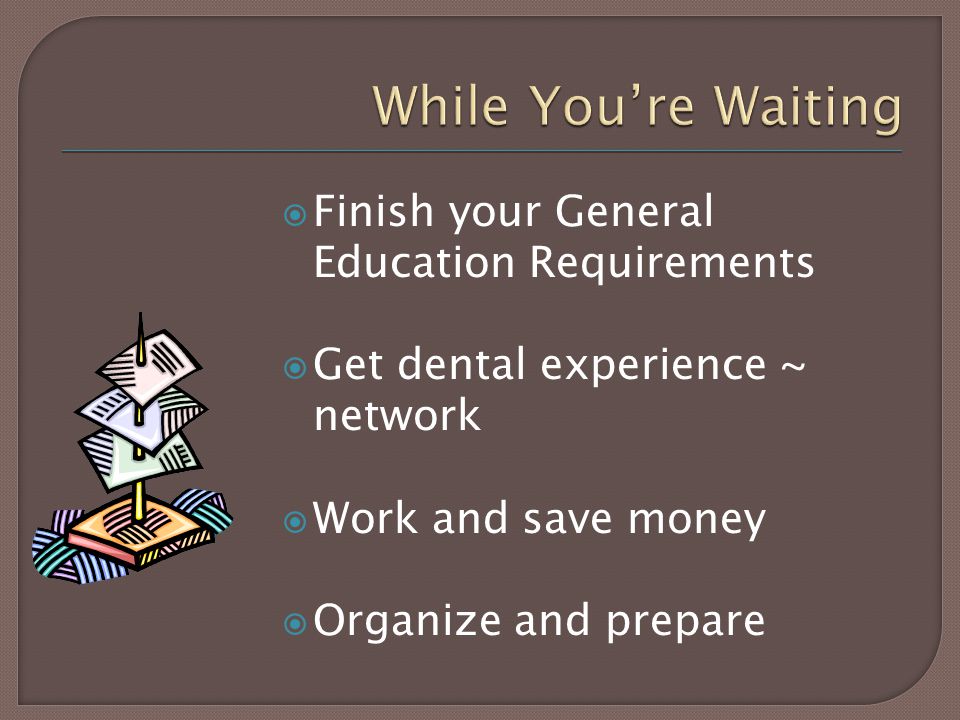  Finish your General Education Requirements  Get dental experience ~ network  Work and save money  Organize and prepare