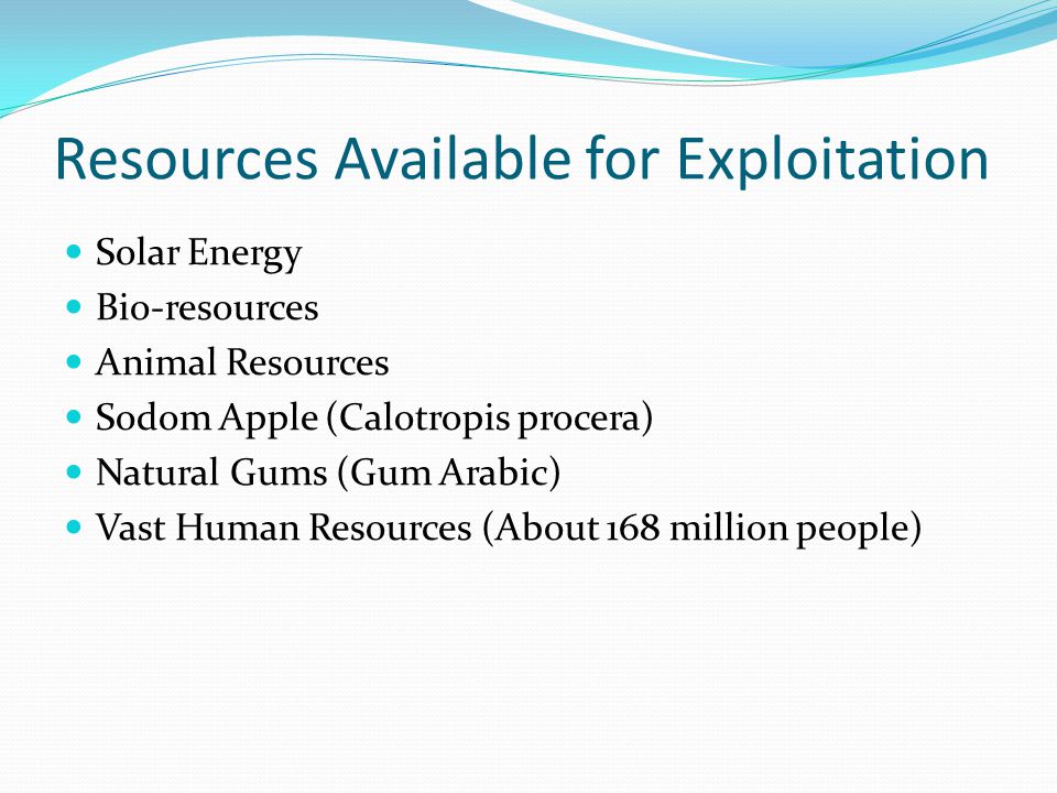 Resources Available for Exploitation Solar Energy Bio-resources Animal Resources Sodom Apple (Calotropis procera) Natural Gums (Gum Arabic) Vast Human Resources (About 168 million people)