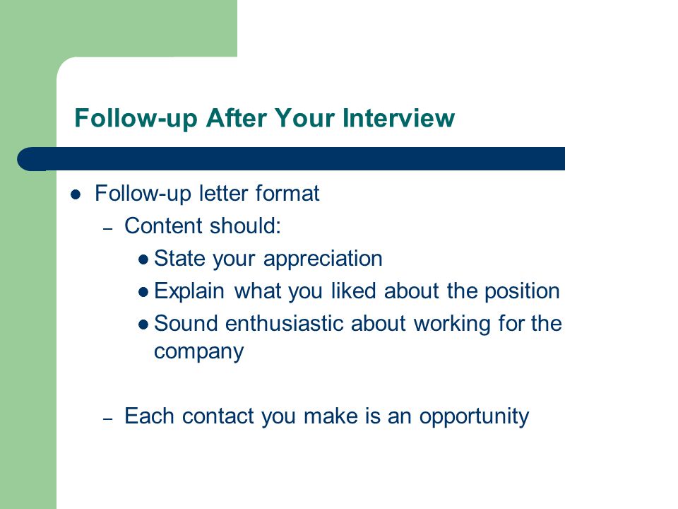 Follow-up After Your Interview Follow-up letter format – Content should: State your appreciation Explain what you liked about the position Sound enthusiastic about working for the company – Each contact you make is an opportunity