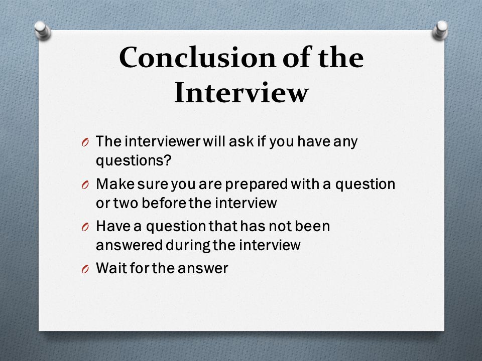 Conclusion of the Interview O The interviewer will ask if you have any questions.