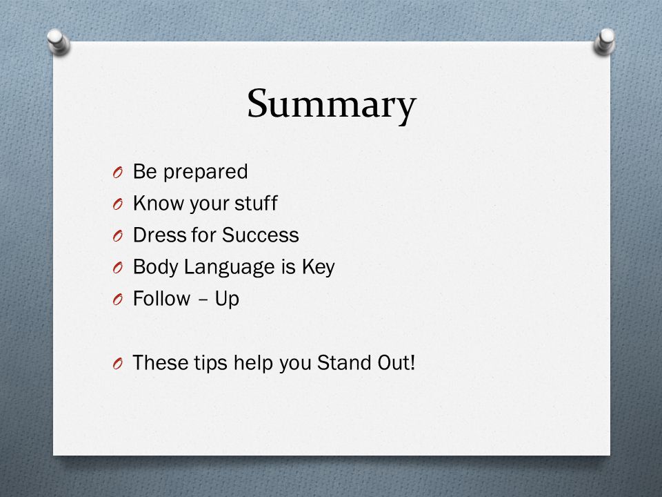 Summary O Be prepared O Know your stuff O Dress for Success O Body Language is Key O Follow – Up O These tips help you Stand Out!