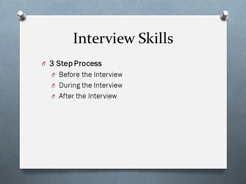 Interview Skills O 3 Step Process O Before the Interview O During the Interview O After the Interview