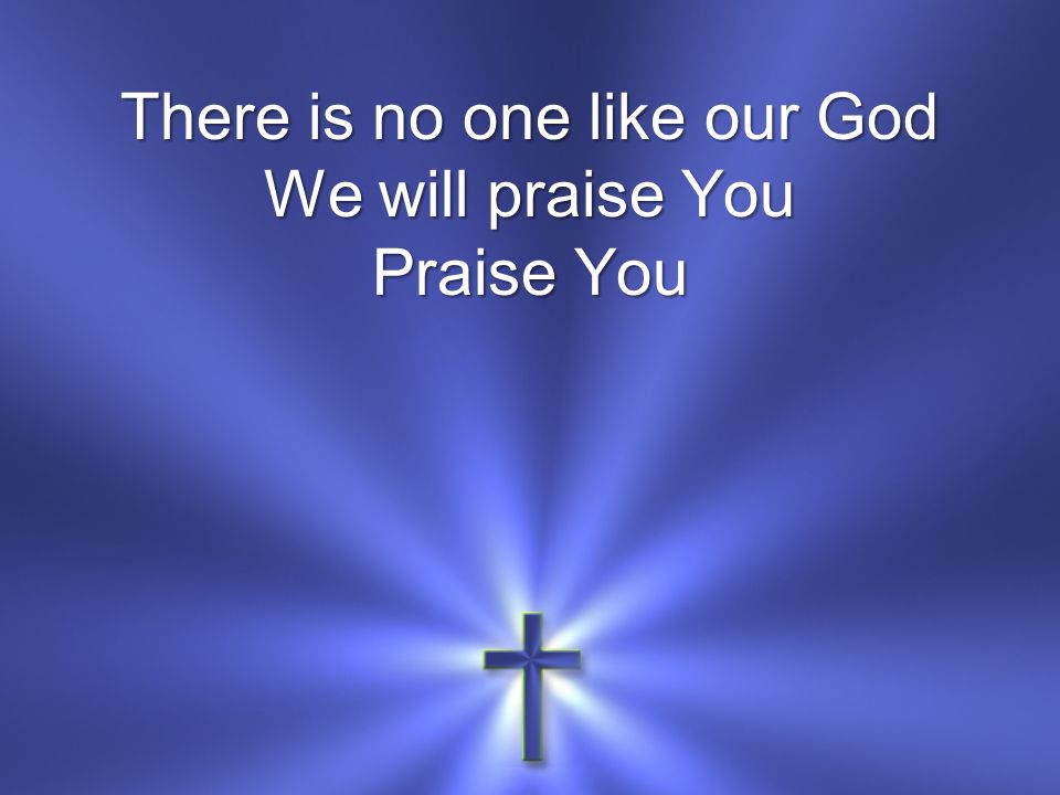 There is no one like our God We will praise You Praise You