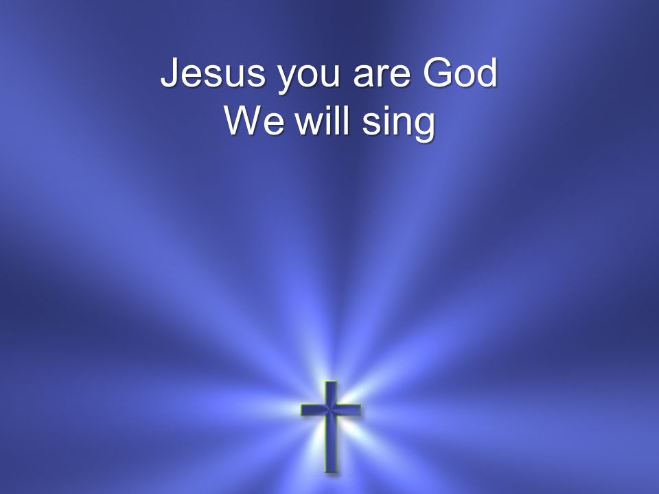 Jesus you are God We will sing