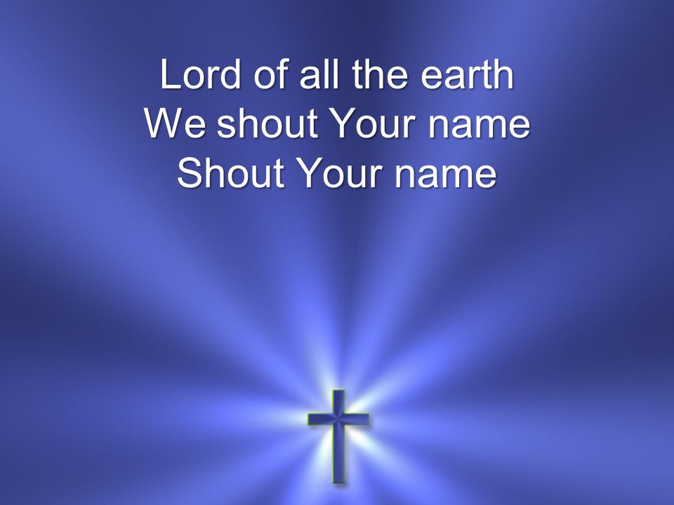 Lord of all the earth We shout Your name Shout Your name