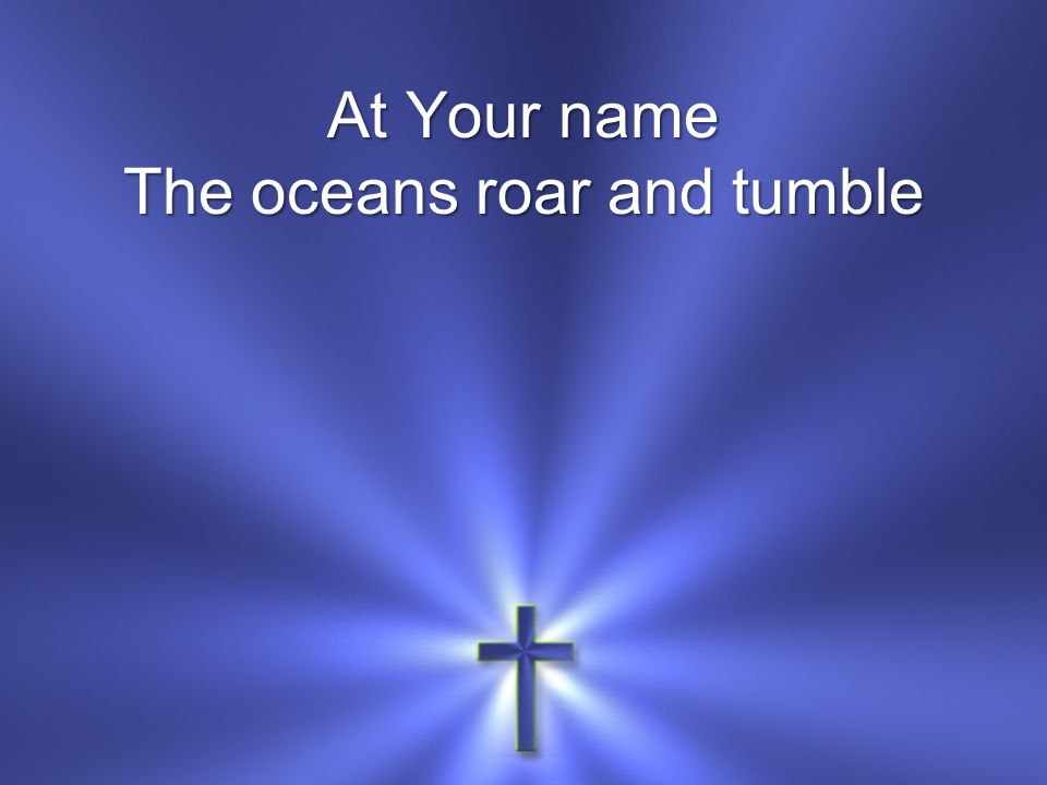 At Your name The oceans roar and tumble