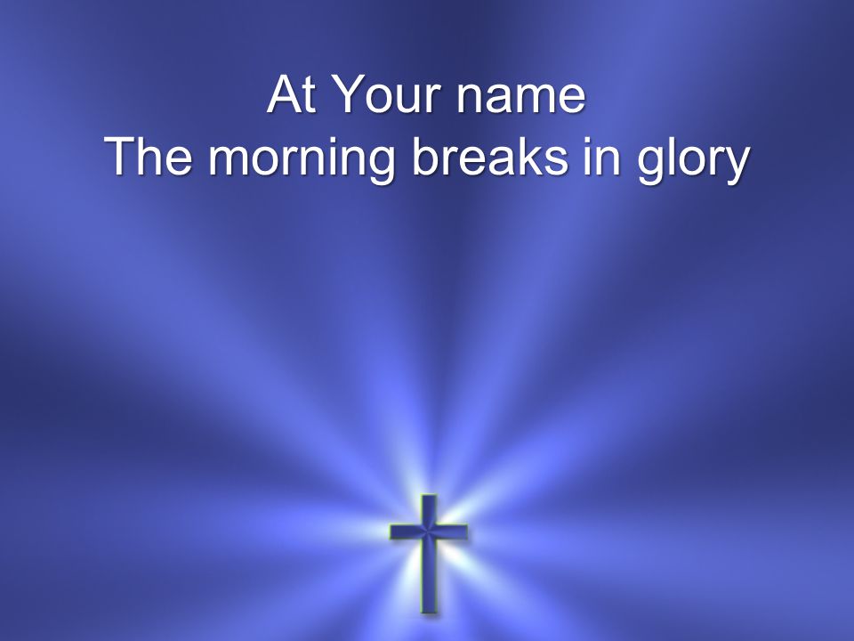 At Your name The morning breaks in glory