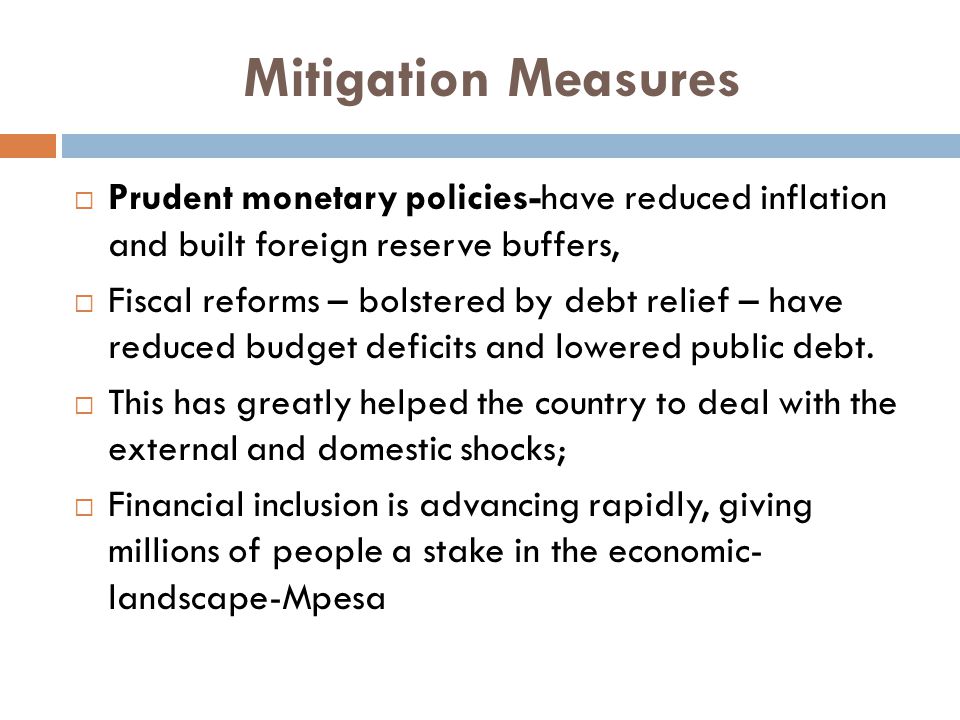 Mitigation Measures  Prudent monetary policies-have reduced inflation and built foreign reserve buffers,  Fiscal reforms – bolstered by debt relief – have reduced budget deficits and lowered public debt.