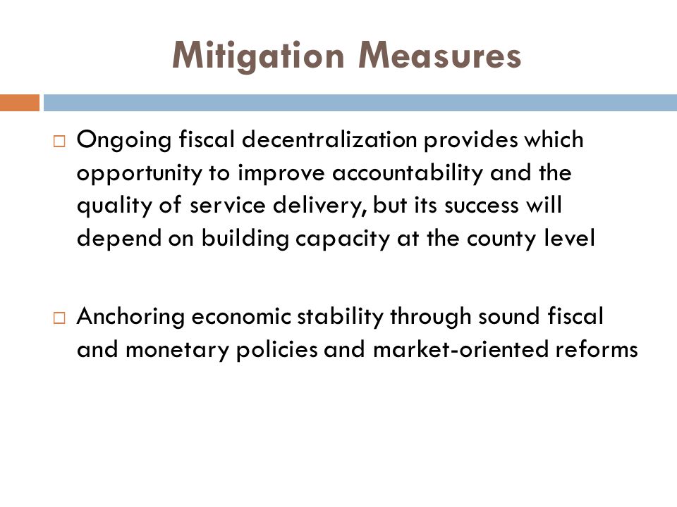 Mitigation Measures  Ongoing fiscal decentralization provides which opportunity to improve accountability and the quality of service delivery, but its success will depend on building capacity at the county level  Anchoring economic stability through sound fiscal and monetary policies and market-oriented reforms