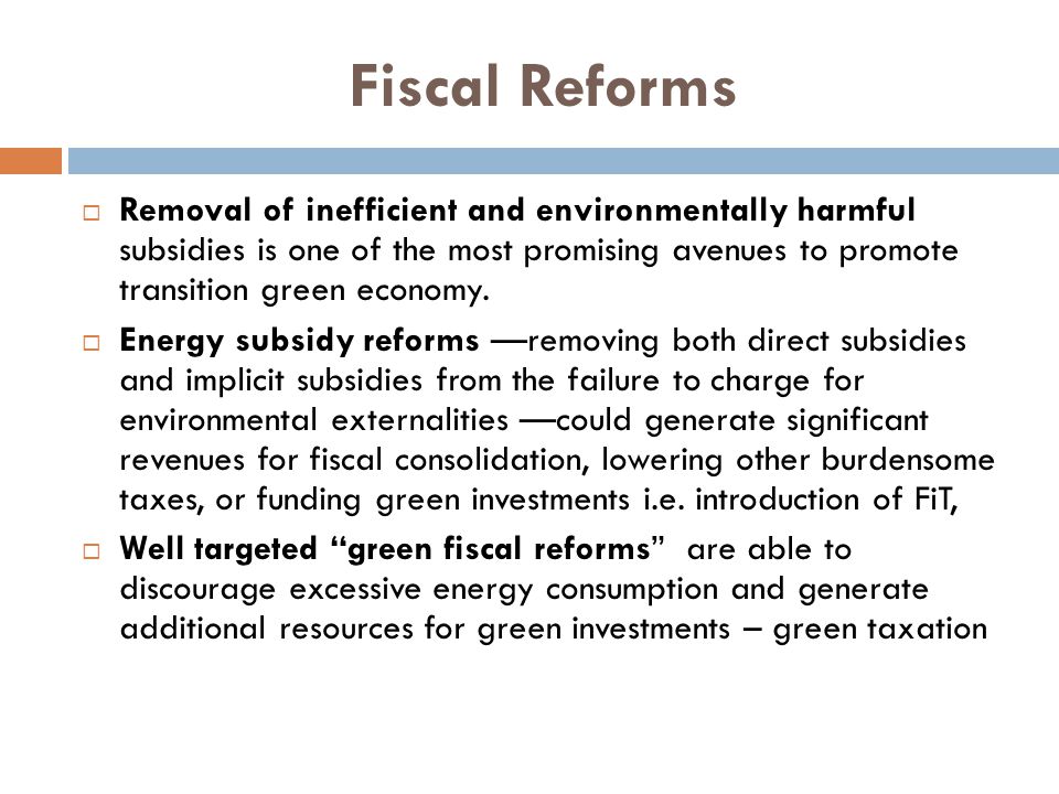 Fiscal Reforms  Removal of inefficient and environmentally harmful subsidies is one of the most promising avenues to promote transition green economy.