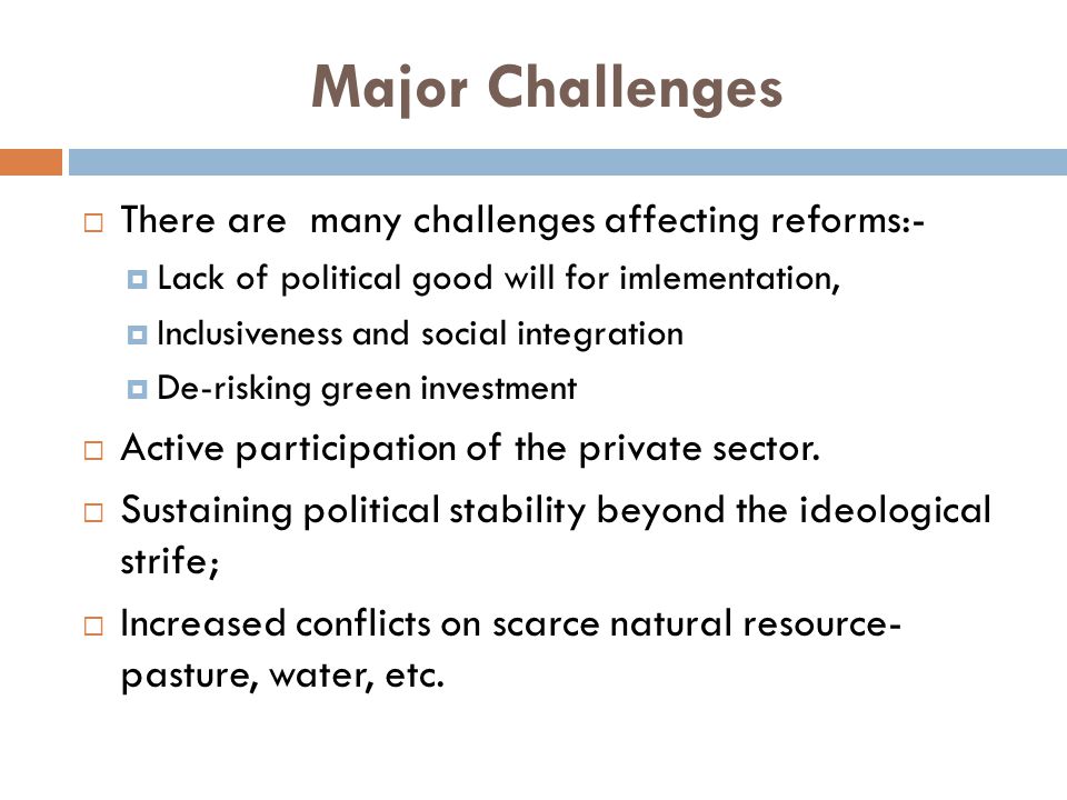 Major Challenges  There are many challenges affecting reforms:-  Lack of political good will for imlementation,  Inclusiveness and social integration  De-risking green investment  Active participation of the private sector.