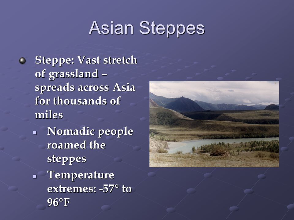Asian Steppes Steppe: Vast stretch of grassland – spreads across Asia for thousands of miles Nomadic people roamed the steppes Nomadic people roamed the steppes Temperature extremes: -57° to 96°F Temperature extremes: -57° to 96°F