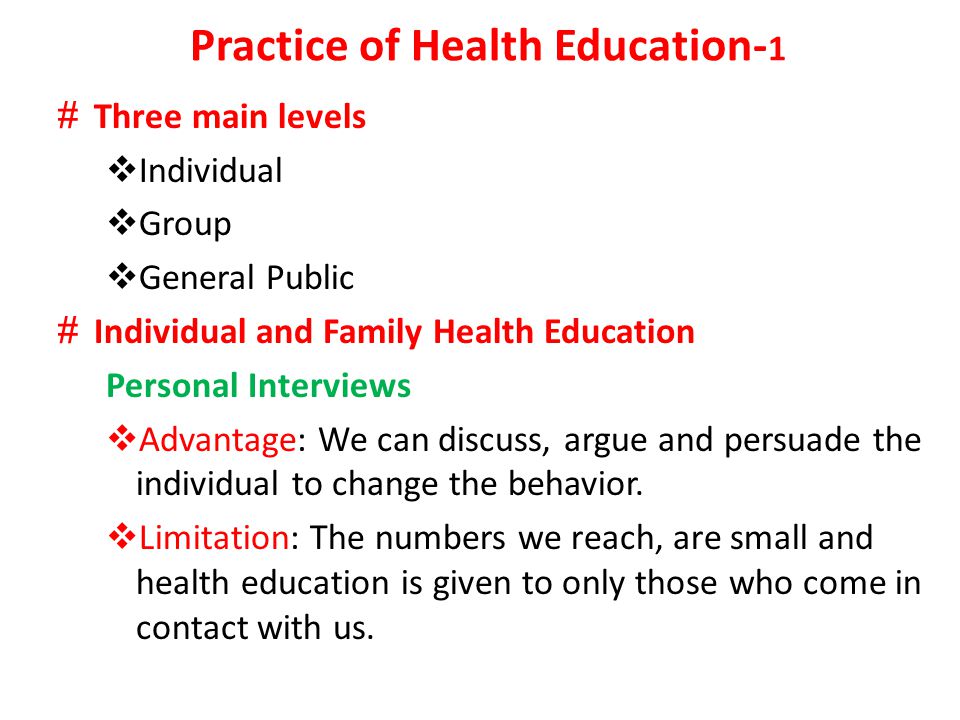 Practice of Health Education- 1 # Three main levels  Individual  Group  General Public # Individual and Family Health Education Personal Interviews  Advantage: We can discuss, argue and persuade the individual to change the behavior.
