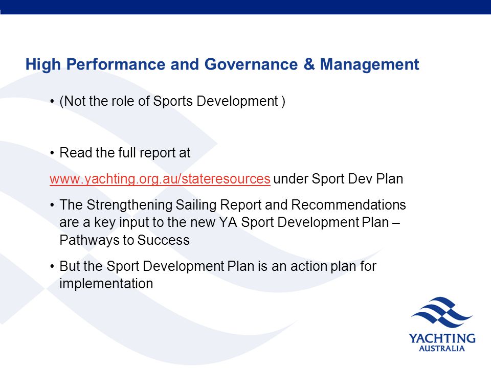 High Performance and Governance & Management (Not the role of Sports Development ) Read the full report at   under Sport Dev Plan The Strengthening Sailing Report and Recommendations are a key input to the new YA Sport Development Plan – Pathways to Success But the Sport Development Plan is an action plan for implementation