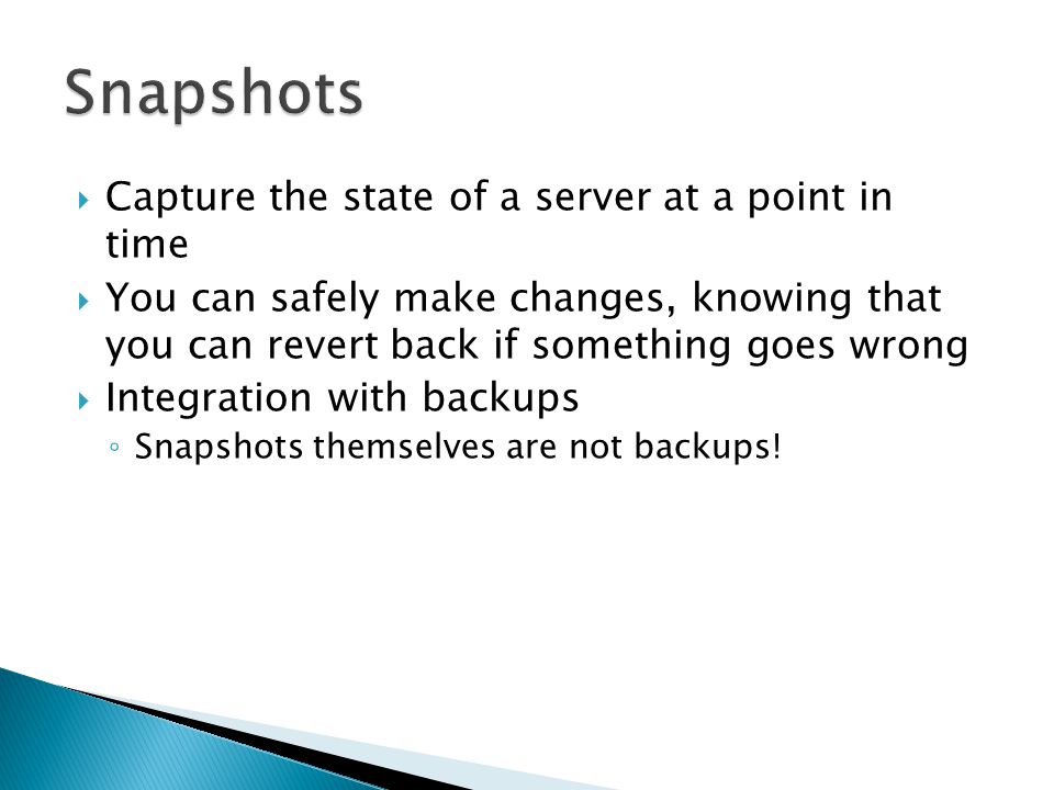  Capture the state of a server at a point in time  You can safely make changes, knowing that you can revert back if something goes wrong  Integration with backups ◦ Snapshots themselves are not backups!