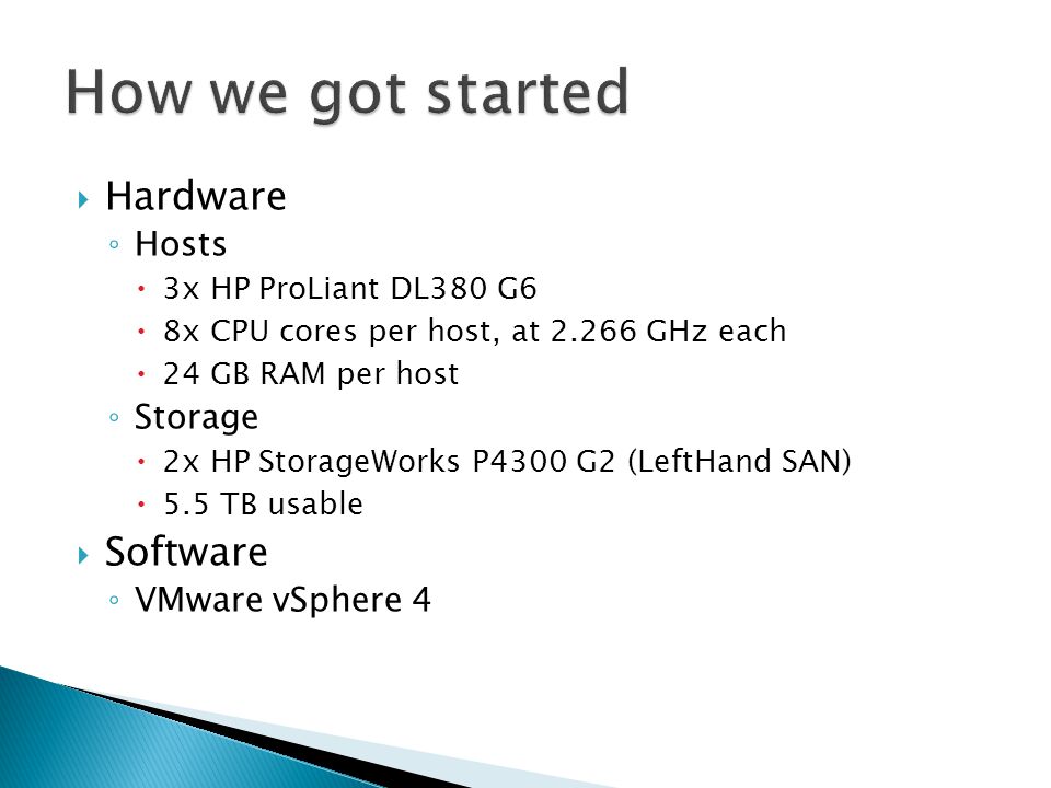  Hardware ◦ Hosts  3x HP ProLiant DL380 G6  8x CPU cores per host, at GHz each  24 GB RAM per host ◦ Storage  2x HP StorageWorks P4300 G2 (LeftHand SAN)  5.5 TB usable  Software ◦ VMware vSphere 4