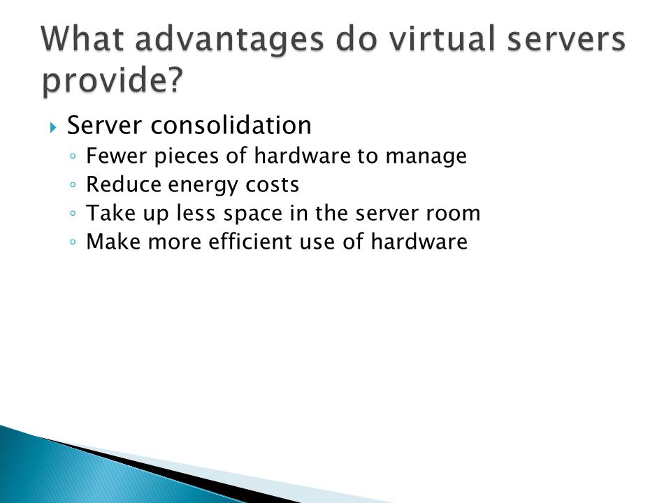  Server consolidation ◦ Fewer pieces of hardware to manage ◦ Reduce energy costs ◦ Take up less space in the server room ◦ Make more efficient use of hardware