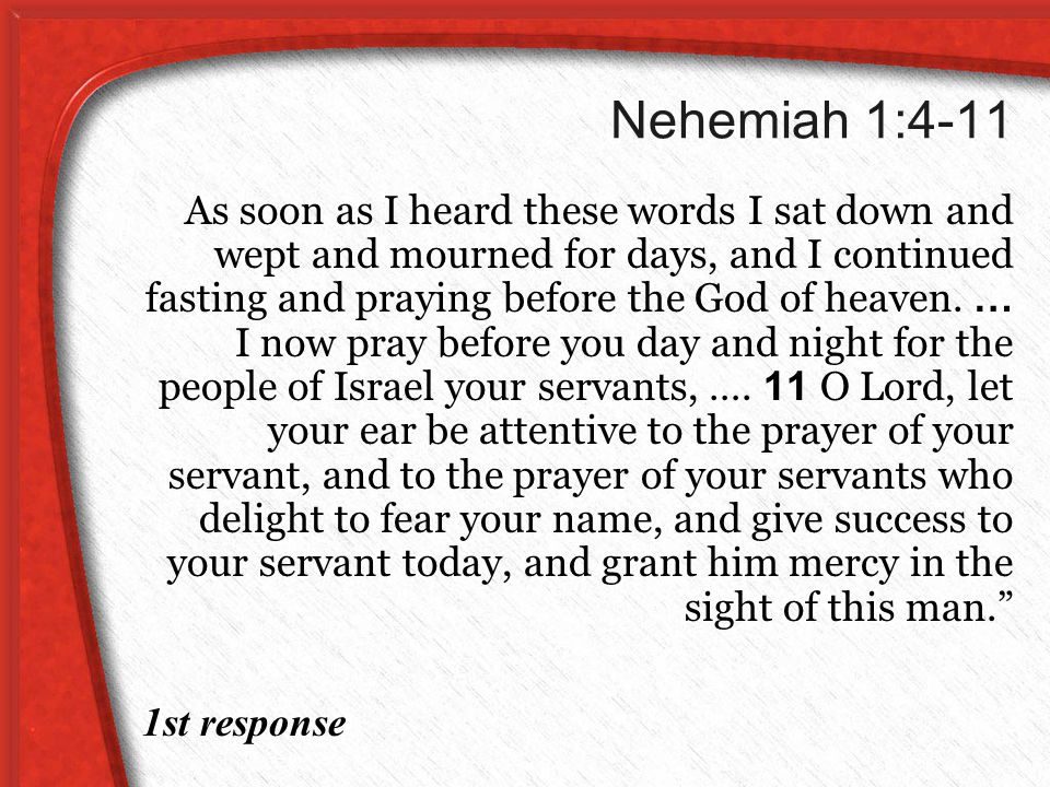 Nehemiah 1:4-11 As soon as I heard these words I sat down and wept and mourned for days, and I continued fasting and praying before the God of heaven.