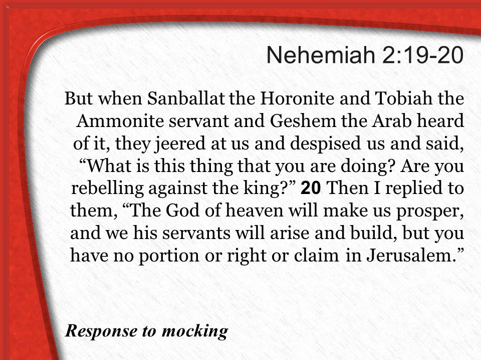 Nehemiah 2:19-20 But when Sanballat the Horonite and Tobiah the Ammonite servant and Geshem the Arab heard of it, they jeered at us and despised us and said, What is this thing that you are doing.