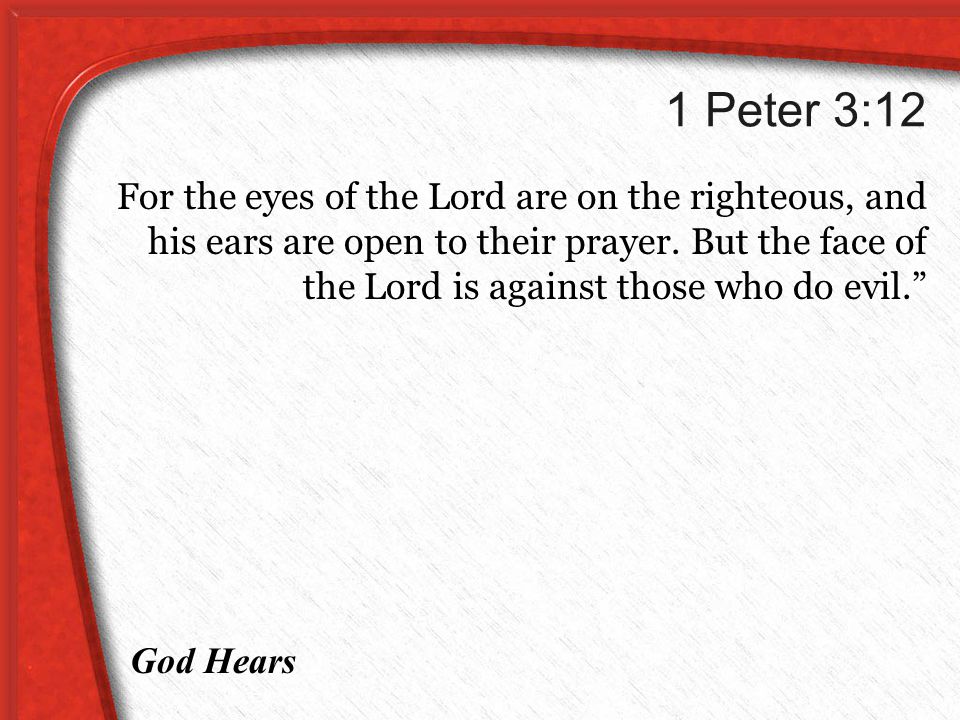 1 Peter 3:12 For the eyes of the Lord are on the righteous, and his ears are open to their prayer.