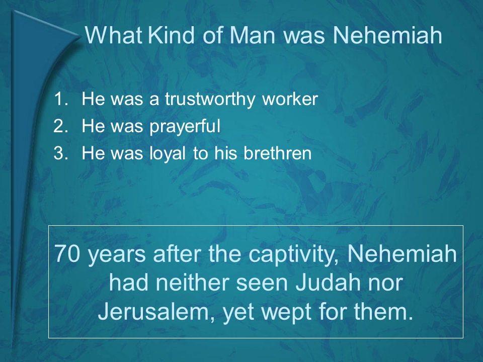 What Kind of Man was Nehemiah 1.He was a trustworthy worker 2.He was prayerful 3.He was loyal to his brethren 70 years after the captivity, Nehemiah had neither seen Judah nor Jerusalem, yet wept for them.