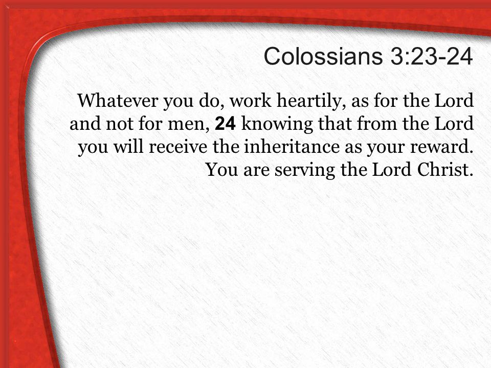 Colossians 3:23-24 Whatever you do, work heartily, as for the Lord and not for men, 24 knowing that from the Lord you will receive the inheritance as your reward.