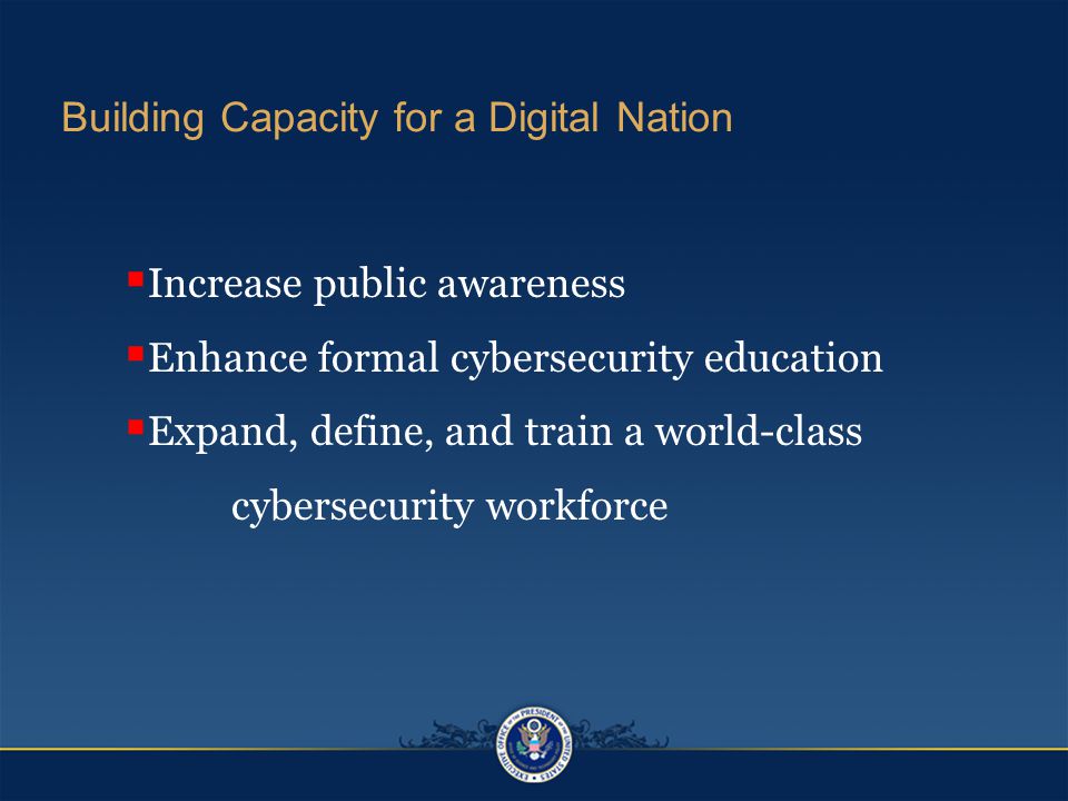 Building Capacity for a Digital Nation  Increase public awareness  Enhance formal cybersecurity education  Expand, define, and train a world-class cybersecurity workforce