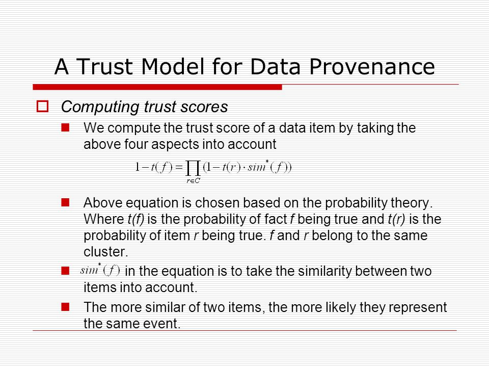A Trust Model for Data Provenance  Computing trust scores We compute the trust score of a data item by taking the above four aspects into account Above equation is chosen based on the probability theory.