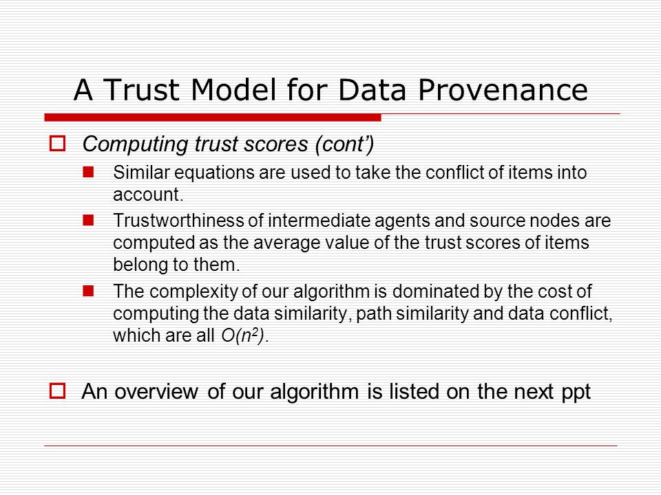A Trust Model for Data Provenance  Computing trust scores (cont’) Similar equations are used to take the conflict of items into account.