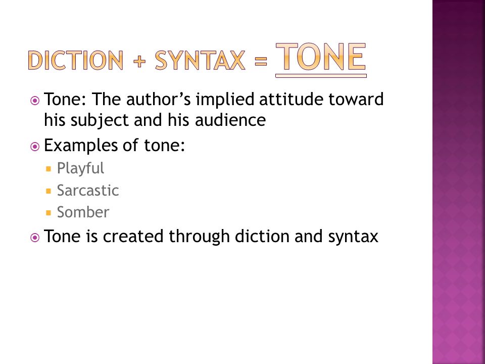  Tone: The author’s implied attitude toward his subject and his audience  Examples of tone:  Playful  Sarcastic  Somber  Tone is created through diction and syntax
