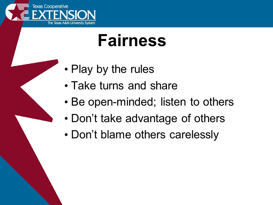 Fairness Play by the rules Take turns and share Be open-minded; listen to others Don’t take advantage of others Don’t blame others carelessly