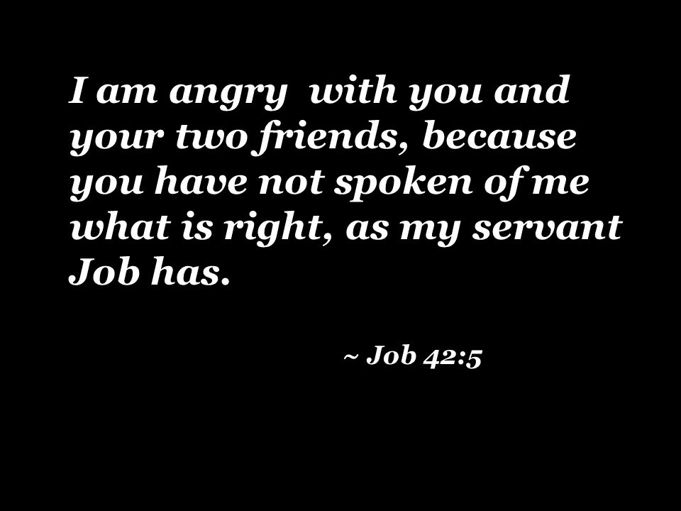 I am angry with you and your two friends, because you have not spoken of me what is right, as my servant Job has.