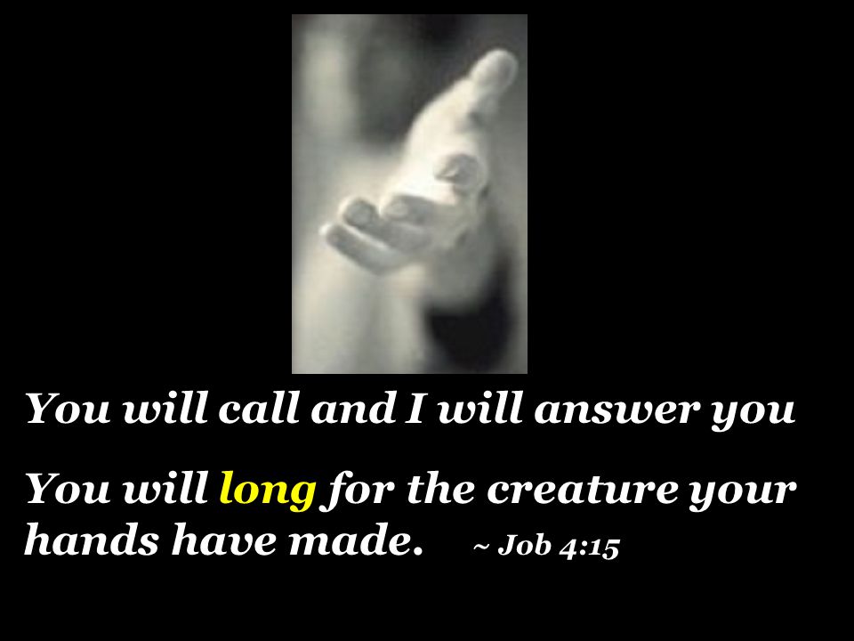 You will call and I will answer you You will long for the creature your hands have made. ~ Job 4:15
