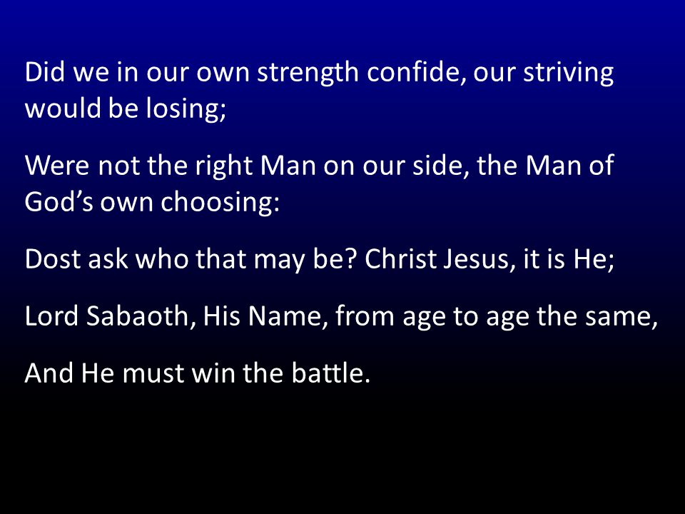 Did we in our own strength confide, our striving would be losing; Were not the right Man on our side, the Man of God’s own choosing: Dost ask who that may be.