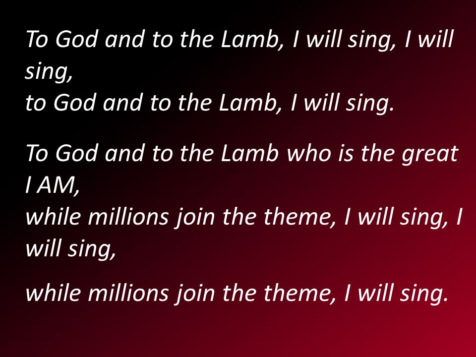 To God and to the Lamb, I will sing, I will sing, to God and to the Lamb, I will sing.