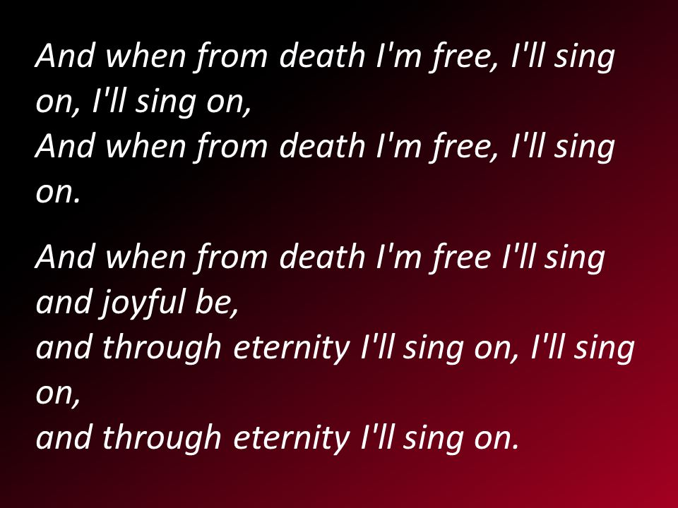 And when from death I m free, I ll sing on, I ll sing on, And when from death I m free, I ll sing on.