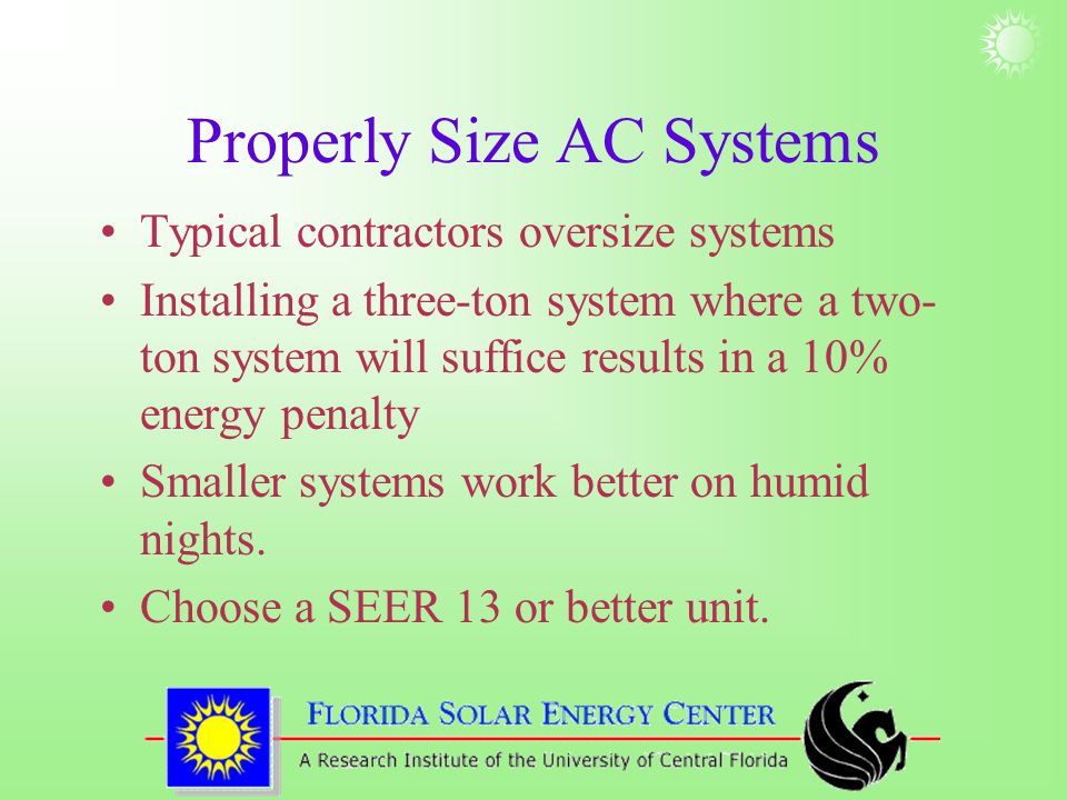 Properly Size AC Systems Typical contractors oversize systems Installing a three-ton system where a two- ton system will suffice results in a 10% energy penalty Smaller systems work better on humid nights.