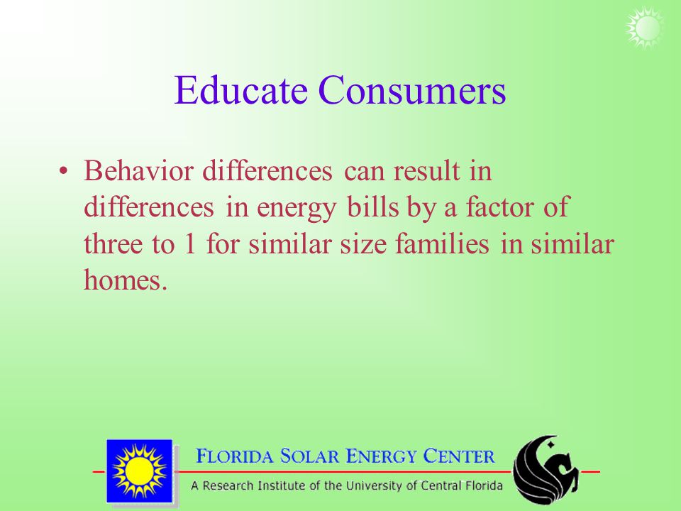 Educate Consumers Behavior differences can result in differences in energy bills by a factor of three to 1 for similar size families in similar homes.