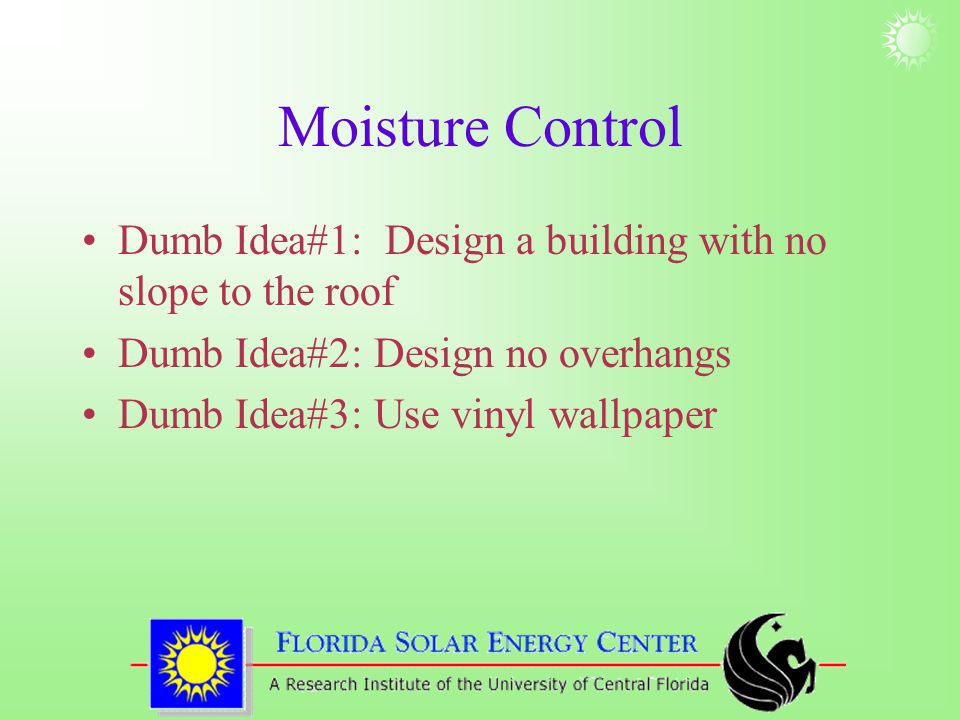 Moisture Control Dumb Idea#1: Design a building with no slope to the roof Dumb Idea#2: Design no overhangs Dumb Idea#3: Use vinyl wallpaper