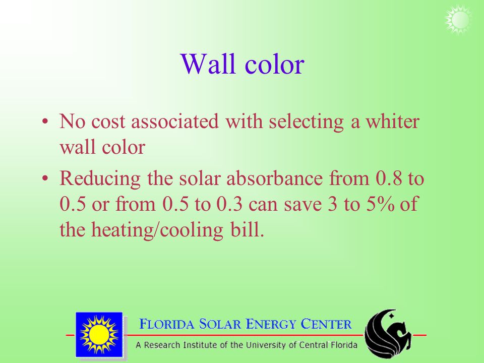 Wall color No cost associated with selecting a whiter wall color Reducing the solar absorbance from 0.8 to 0.5 or from 0.5 to 0.3 can save 3 to 5% of the heating/cooling bill.