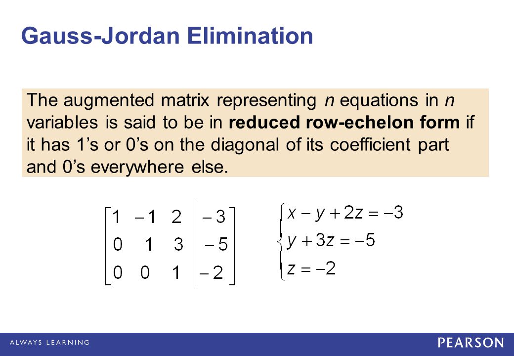 Gauss-Jordan Elimination The augmented matrix representing n equations in n variables is said to be in reduced row-echelon form if it has 1’s or 0’s on the diagonal of its coefficient part and 0’s everywhere else.
