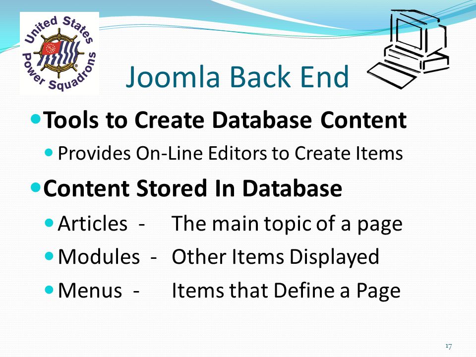 Joomla Back End Tools to Create Database Content Provides On-Line Editors to Create Items Content Stored In Database Articles - The main topic of a page Modules - Other Items Displayed Menus - Items that Define a Page 17