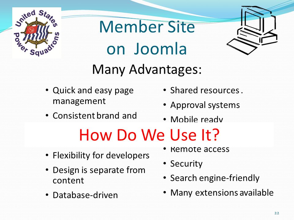 Member Site on Joomla Many Advantages: Quick and easy page management Consistent brand and navigation Workflow management Flexibility for developers Design is separate from content Database-driven Shared resources.