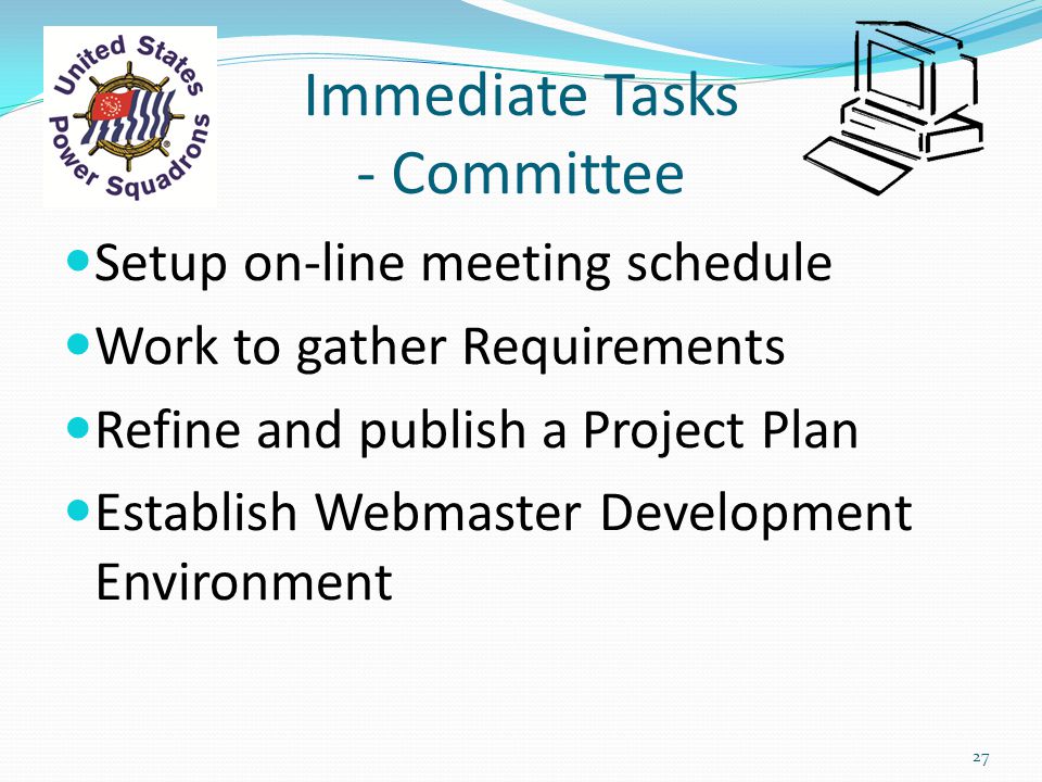 Immediate Tasks - Committee Setup on-line meeting schedule Work to gather Requirements Refine and publish a Project Plan Establish Webmaster Development Environment 27